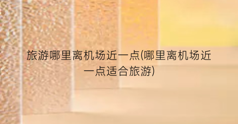 旅游哪里离机场近一点(哪里离机场近一点适合旅游)
