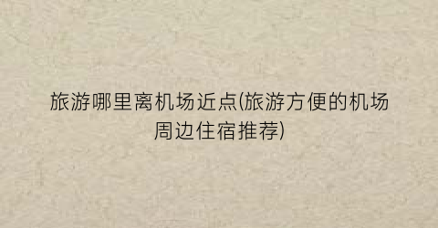 旅游哪里离机场近点(旅游方便的机场周边住宿推荐)