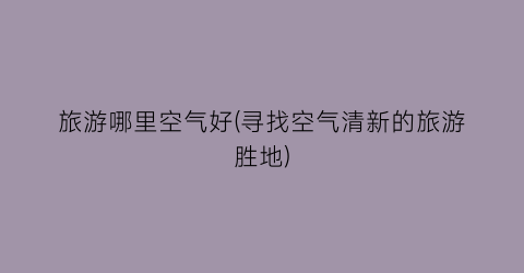 旅游哪里空气好(寻找空气清新的旅游胜地)