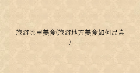 旅游哪里美食(旅游地方美食如何品尝)