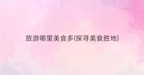 旅游哪里美食多(探寻美食胜地)