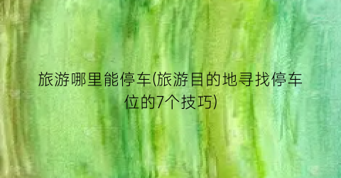 旅游哪里能停车(旅游目的地寻找停车位的7个技巧)