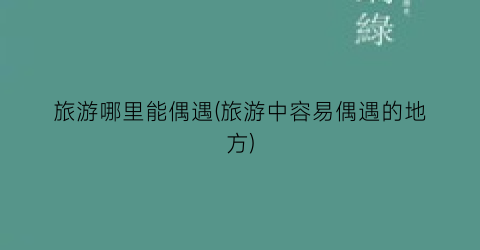 旅游哪里能偶遇(旅游中容易偶遇的地方)