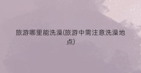 旅游哪里能洗澡(旅游中需注意洗澡地点)