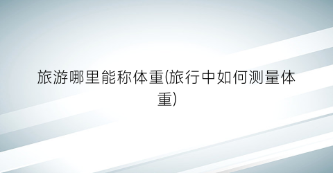 旅游哪里能称体重(旅行中如何测量体重)