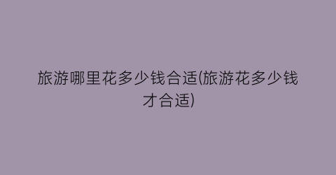 旅游哪里花多少钱合适(旅游花多少钱才合适)