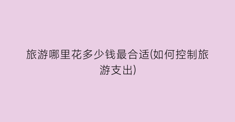 旅游哪里花多少钱最合适(如何控制旅游支出)