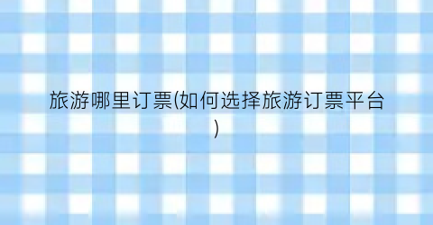 旅游哪里订票(如何选择旅游订票平台)