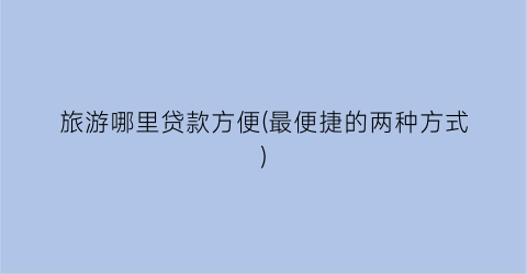 旅游哪里贷款方便(最便捷的两种方式)