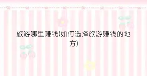 旅游哪里赚钱(如何选择旅游赚钱的地方)
