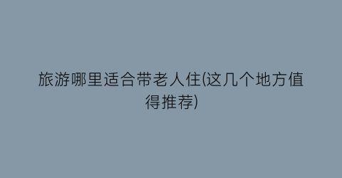 旅游哪里适合带老人住(这几个地方值得推荐)