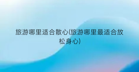 旅游哪里适合散心(旅游哪里最适合放松身心)