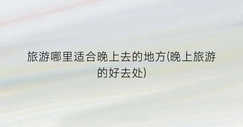 旅游哪里适合晚上去的地方(晚上旅游的好去处)