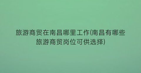 旅游商贸在南昌哪里工作(南昌有哪些旅游商贸岗位可供选择)