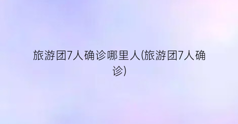 旅游团7人确诊哪里人(旅游团7人确诊)