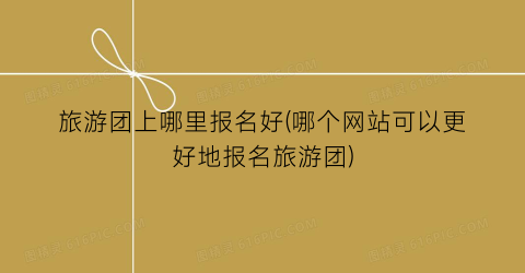 旅游团上哪里报名好(哪个网站可以更好地报名旅游团)