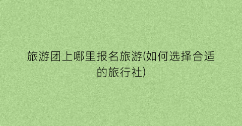 旅游团上哪里报名旅游(如何选择合适的旅行社)