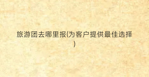 旅游团去哪里报(为客户提供最佳选择)