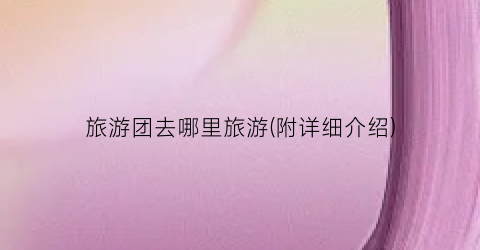 旅游团去哪里旅游(附详细介绍)