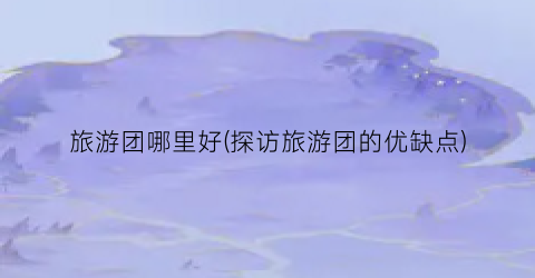 旅游团哪里好(探访旅游团的优缺点)