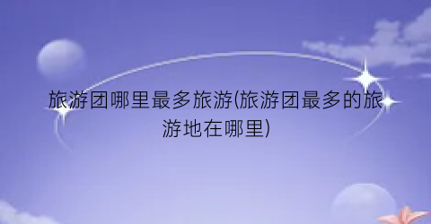 旅游团哪里最多旅游(旅游团最多的旅游地在哪里)