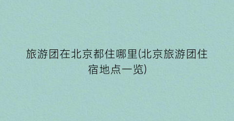 旅游团在北京都住哪里(北京旅游团住宿地点一览)