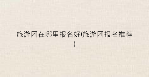 旅游团在哪里报名好(旅游团报名推荐)