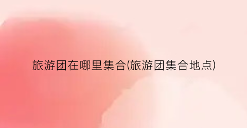 旅游团在哪里集合(旅游团集合地点)