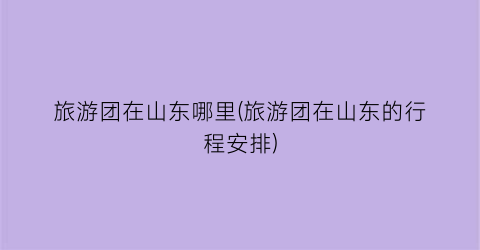 旅游团在山东哪里(旅游团在山东的行程安排)