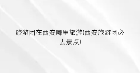 旅游团在西安哪里旅游(西安旅游团必去景点)