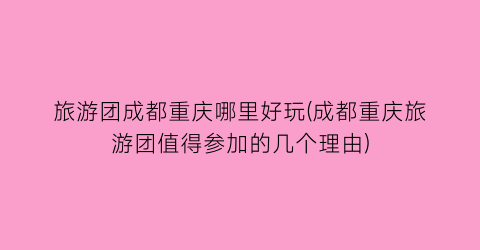 旅游团成都重庆哪里好玩(成都重庆旅游团值得参加的几个理由)