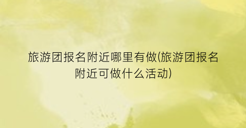 旅游团报名附近哪里有做(旅游团报名附近可做什么活动)