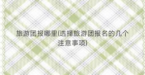 旅游团报哪里(选择旅游团报名的几个注意事项)