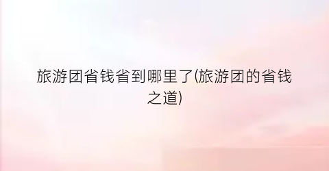 旅游团省钱省到哪里了(旅游团的省钱之道)