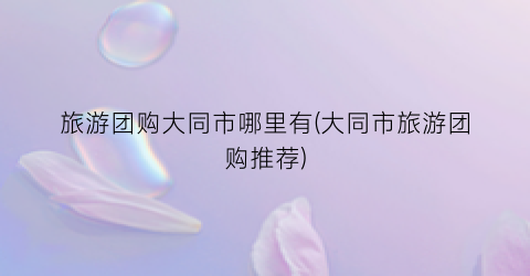 旅游团购大同市哪里有(大同市旅游团购推荐)