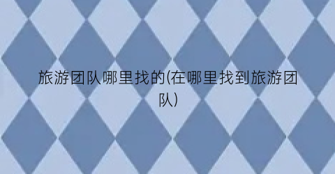 旅游团队哪里找的(在哪里找到旅游团队)
