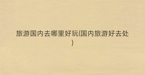 旅游国内去哪里好玩(国内旅游好去处)