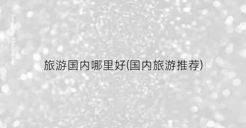 旅游国内哪里好(国内旅游推荐)
