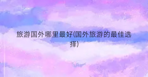 旅游国外哪里最好(国外旅游的最佳选择)