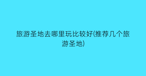 旅游圣地去哪里玩比较好(推荐几个旅游圣地)