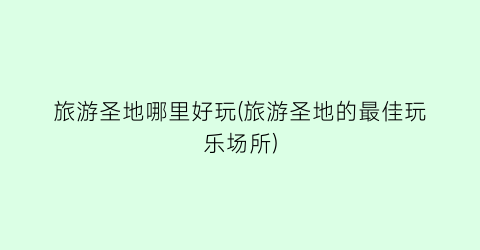 旅游圣地哪里好玩(旅游圣地的最佳玩乐场所)