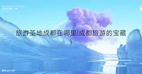 旅游圣地成都在哪里(成都旅游的宝藏)