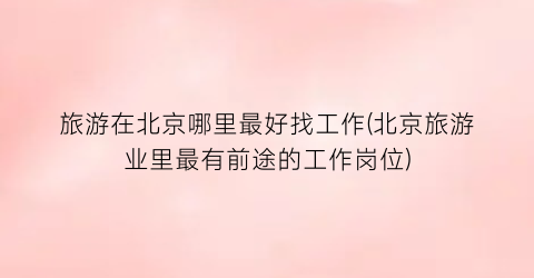 旅游在北京哪里最好找工作(北京旅游业里最有前途的工作岗位)