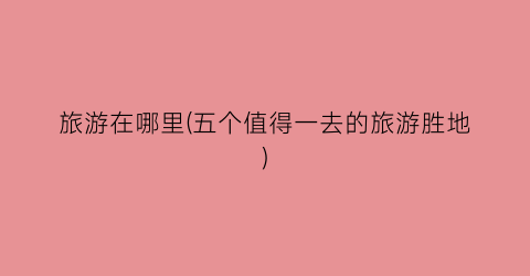 旅游在哪里(五个值得一去的旅游胜地)