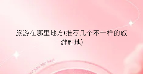 旅游在哪里地方(推荐几个不一样的旅游胜地)