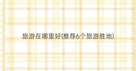 旅游在哪里好(推荐6个旅游胜地)
