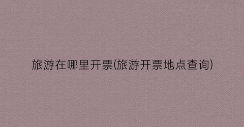 旅游在哪里开票(旅游开票地点查询)
