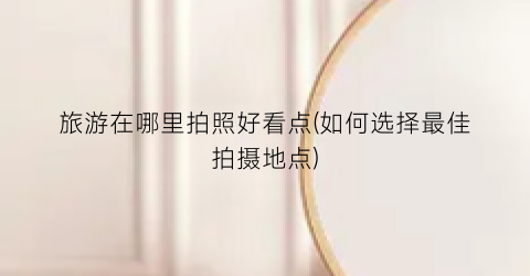 旅游在哪里拍照好看点(如何选择最佳拍摄地点)