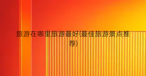 旅游在哪里旅游最好(最佳旅游景点推荐)