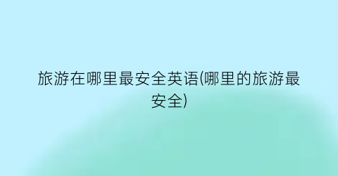 旅游在哪里最安全英语(哪里的旅游最安全)